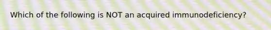 Which of the following is NOT an acquired immunodeficiency?