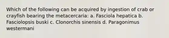 Which of the following can be acquired by ingestion of crab or crayfish bearing the metacercaria: a. Fasciola hepatica b. Fasciolopsis buski c. Clonorchis sinensis d. Paragonimus westermani