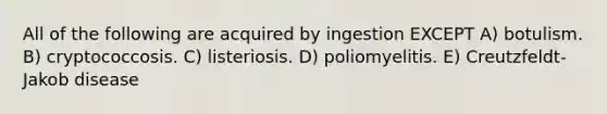 All of the following are acquired by ingestion EXCEPT A) botulism. B) cryptococcosis. C) listeriosis. D) poliomyelitis. E) Creutzfeldt-Jakob disease