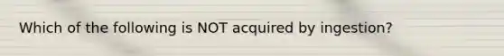 Which of the following is NOT acquired by ingestion?