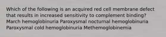 Which of the following is an acquired red cell membrane defect that results in increased sensitivity to complement binding? March hemoglobinuria Paroxysmal nocturnal hemoglobinuria Paroxysmal cold hemoglobinuria Methemoglobinemia