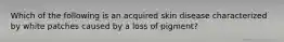 Which of the following is an acquired skin disease characterized by white patches caused by a loss of pigment?