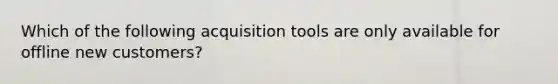 Which of the following acquisition tools are only available for offline new customers?