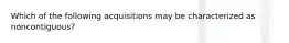 Which of the following acquisitions may be characterized as noncontiguous?