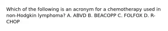 Which of the following is an acronym for a chemotherapy used in non-Hodgkin lymphoma? A. ABVD B. BEACOPP C. FOLFOX D. R-CHOP