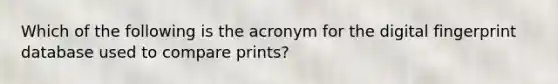 Which of the following is the acronym for the digital fingerprint database used to compare prints?