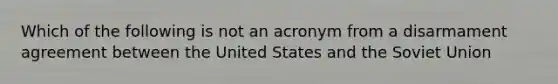 Which of the following is not an acronym from a disarmament agreement between the United States and the Soviet Union