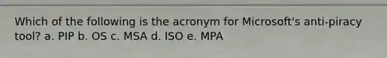 Which of the following is the acronym for Microsoft's anti-piracy tool? a. PIP b. OS c. MSA d. ISO e. MPA