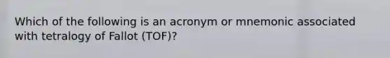 Which of the following is an acronym or mnemonic associated with tetralogy of Fallot (TOF)?