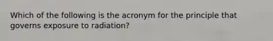 Which of the following is the acronym for the principle that governs exposure to radiation?