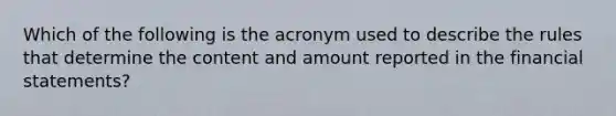 Which of the following is the acronym used to describe the rules that determine the content and amount reported in the financial statements?