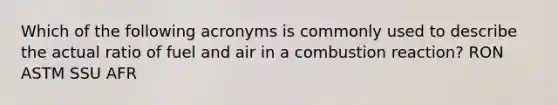 Which of the following acronyms is commonly used to describe the actual ratio of fuel and air in a combustion reaction? RON ASTM SSU AFR