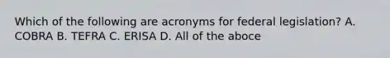 Which of the following are acronyms for federal legislation? A. COBRA B. TEFRA C. ERISA D. All of the aboce