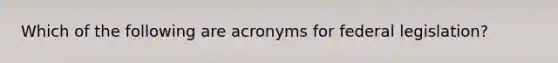 Which of the following are acronyms for federal legislation?