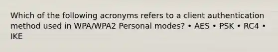 Which of the following acronyms refers to a client authentication method used in WPA/WPA2 Personal modes? • AES • PSK • RC4 • IKE