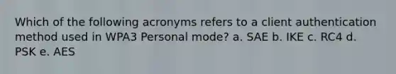 Which of the following acronyms refers to a client authentication method used in WPA3 Personal mode? a. SAE b. IKE c. RC4 d. PSK e. AES