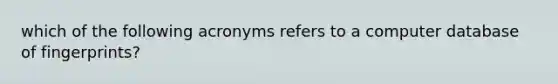 which of the following acronyms refers to a computer database of fingerprints?