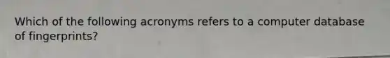 Which of the following acronyms refers to a computer database of fingerprints?