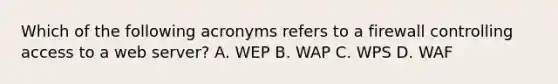 Which of the following acronyms refers to a firewall controlling access to a web server? A. WEP B. WAP C. WPS D. WAF