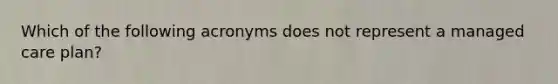 Which of the following acronyms does not represent a managed care plan?