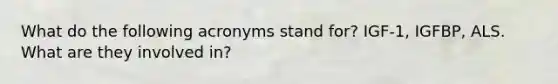What do the following acronyms stand for? IGF-1, IGFBP, ALS. What are they involved in?