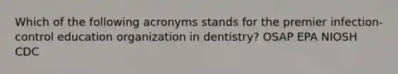 Which of the following acronyms stands for the premier infection-control education organization in dentistry? OSAP EPA NIOSH CDC