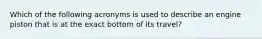 Which of the following acronyms is used to describe an engine piston that is at the exact bottom of its travel?