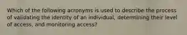 Which of the following acronyms is used to describe the process of validating the identity of an individual, determining their level of access, and monitoring access?