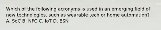 Which of the following acronyms is used in an emerging field of new technologies, such as wearable tech or home automation? A. SoC B. NFC C. IoT D. ESN