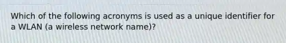 Which of the following acronyms is used as a unique identifier for a WLAN (a wireless network name)?