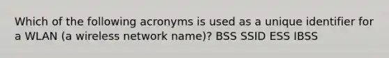 Which of the following acronyms is used as a unique identifier for a WLAN (a wireless network name)? BSS SSID ESS IBSS