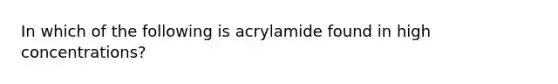 In which of the following is acrylamide found in high concentrations?