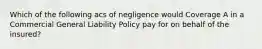 Which of the following acs of negligence would Coverage A in a Commercial General Liability Policy pay for on behalf of the insured?