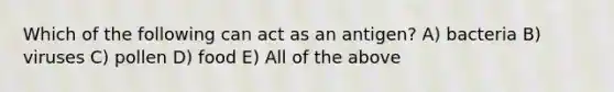 Which of the following can act as an antigen? A) bacteria B) viruses C) pollen D) food E) All of the above