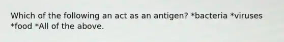 Which of the following an act as an antigen? *bacteria *viruses *food *All of the above.