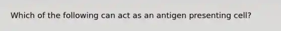 Which of the following can act as an antigen presenting cell?