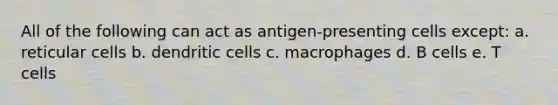 All of the following can act as antigen-presenting cells except: a. reticular cells b. dendritic cells c. macrophages d. B cells e. T cells