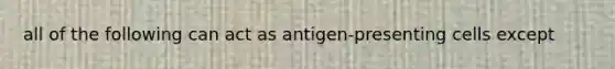 all of the following can act as antigen-presenting cells except