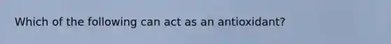 Which of the following can act as an antioxidant?