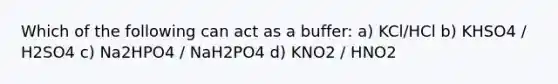 Which of the following can act as a buffer: a) KCl/HCl b) KHSO4 / H2SO4 c) Na2HPO4 / NaH2PO4 d) KNO2 / HNO2