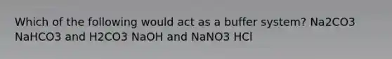 Which of the following would act as a buffer system? Na2CO3 NaHCO3 and H2CO3 NaOH and NaNO3 HCl