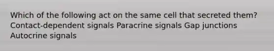 Which of the following act on the same cell that secreted them? Contact-dependent signals Paracrine signals Gap junctions Autocrine signals