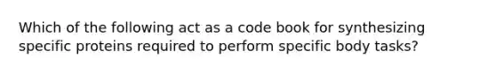 Which of the following act as a code book for synthesizing specific proteins required to perform specific body tasks?