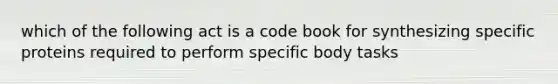 which of the following act is a code book for synthesizing specific proteins required to perform specific body tasks