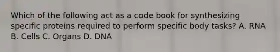 Which of the following act as a code book for synthesizing specific proteins required to perform specific body tasks? A. RNA B. Cells C. Organs D. DNA