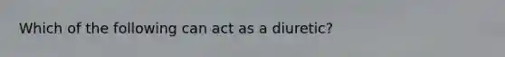 Which of the following can act as a diuretic?