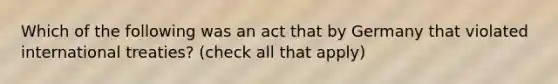 Which of the following was an act that by Germany that violated international treaties? (check all that apply)