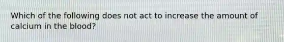 Which of the following does not act to increase the amount of calcium in the blood?