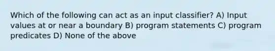 Which of the following can act as an input classifier? A) Input values at or near a boundary B) program statements C) program predicates D) None of the above