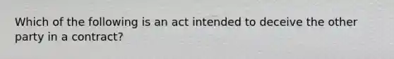 Which of the following is an act intended to deceive the other party in a contract?